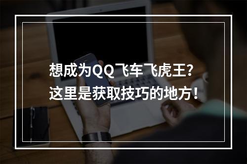 想成为QQ飞车飞虎王？这里是获取技巧的地方！