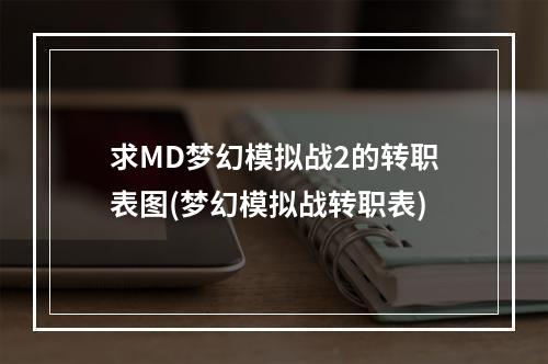 求MD梦幻模拟战2的转职表图(梦幻模拟战转职表)