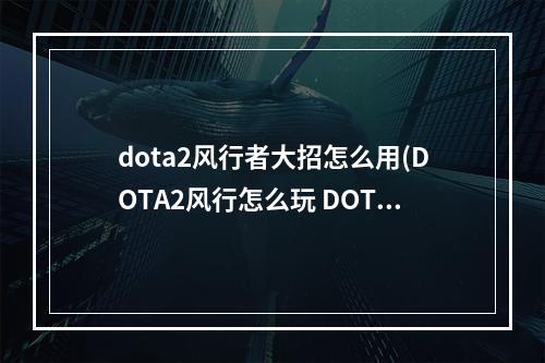 dota2风行者大招怎么用(DOTA2风行怎么玩 DOTA2风行者出装攻略)