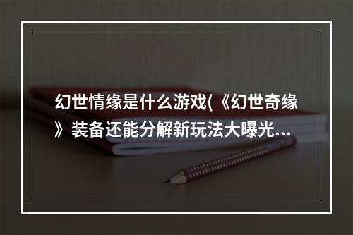 幻世情缘是什么游戏(《幻世奇缘》装备还能分解新玩法大曝光!)