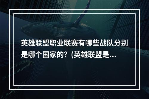 英雄联盟职业联赛有哪些战队分别是哪个国家的？(英雄联盟是哪个的战队)