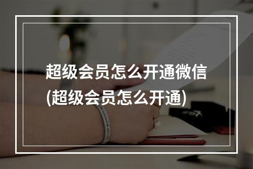 超级会员怎么开通微信(超级会员怎么开通)