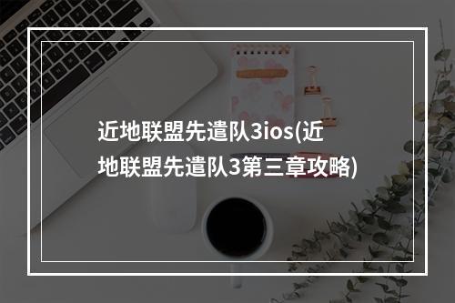 近地联盟先遣队3ios(近地联盟先遣队3第三章攻略)