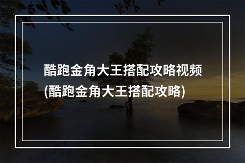 酷跑金角大王搭配攻略视频(酷跑金角大王搭配攻略)