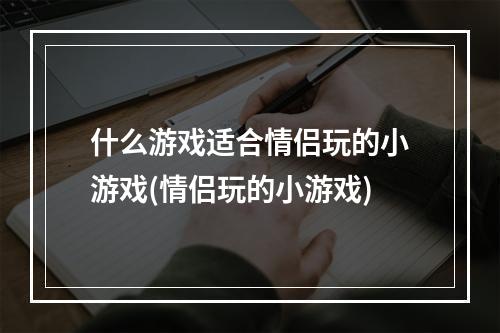 什么游戏适合情侣玩的小游戏(情侣玩的小游戏)