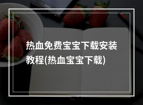 热血免费宝宝下载安装教程(热血宝宝下载)