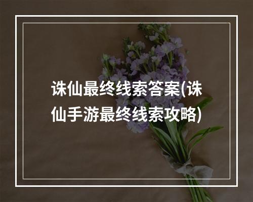 诛仙最终线索答案(诛仙手游最终线索攻略)