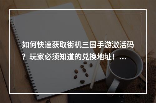 如何快速获取街机三国手游激活码？玩家必须知道的兑换地址！(这里有最全的街机三国手游激活码领取攻略和注意事项！)