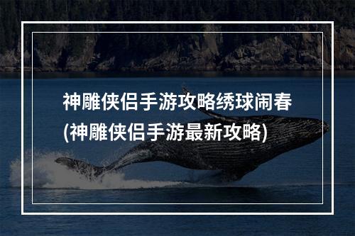 神雕侠侣手游攻略绣球闹春(神雕侠侣手游最新攻略)