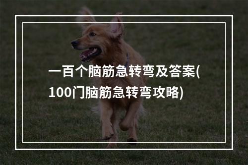 一百个脑筋急转弯及答案(100门脑筋急转弯攻略)