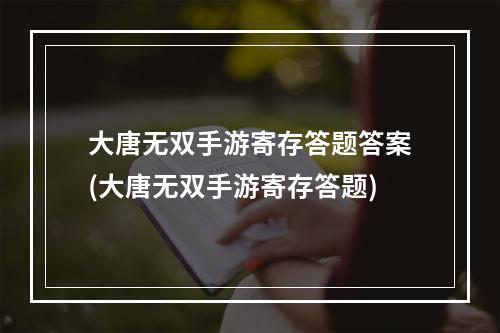 大唐无双手游寄存答题答案(大唐无双手游寄存答题)