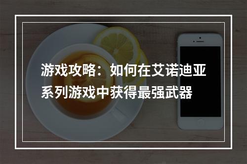 游戏攻略：如何在艾诺迪亚系列游戏中获得最强武器