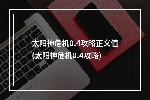 太阳神危机0.4攻略正义值(太阳神危机0.4攻略)