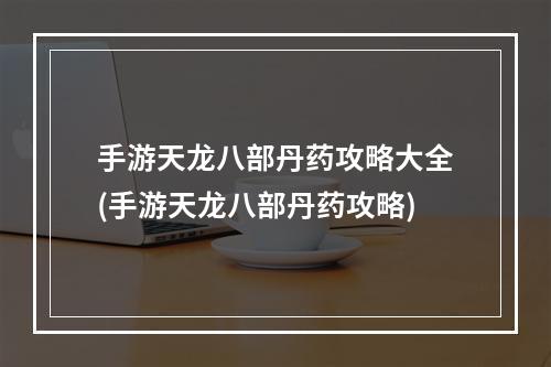 手游天龙八部丹药攻略大全(手游天龙八部丹药攻略)