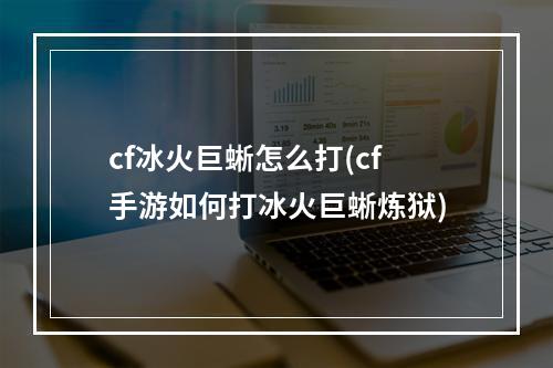 cf冰火巨蜥怎么打(cf手游如何打冰火巨蜥炼狱)