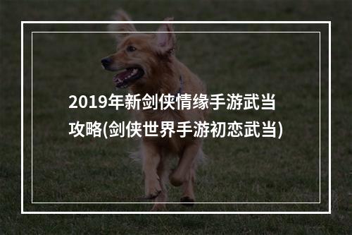 2019年新剑侠情缘手游武当攻略(剑侠世界手游初恋武当)