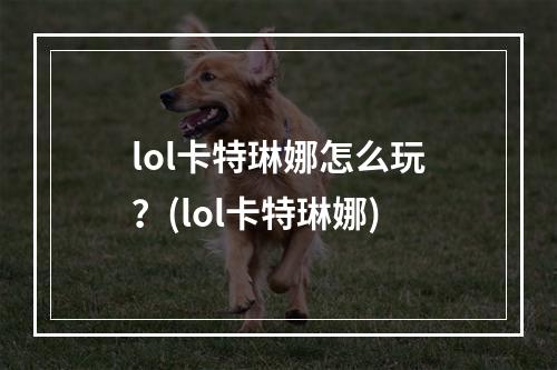 lol卡特琳娜怎么玩？(lol卡特琳娜)