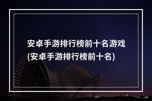 安卓手游排行榜前十名游戏(安卓手游排行榜前十名)