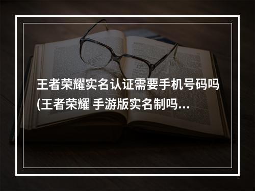 王者荣耀实名认证需要手机号码吗(王者荣耀 手游版实名制吗)