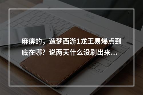 麻痹的，造梦西游1龙王易爆点到底在哪？说两天什么没刷出来(造梦西游龙王易爆点)