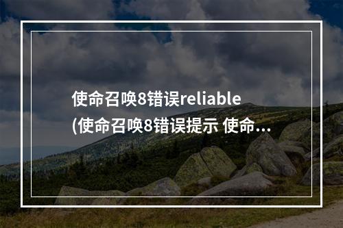 使命召唤8错误reliable(使命召唤8错误提示 使命召唤8错误跳出图文解决办法)