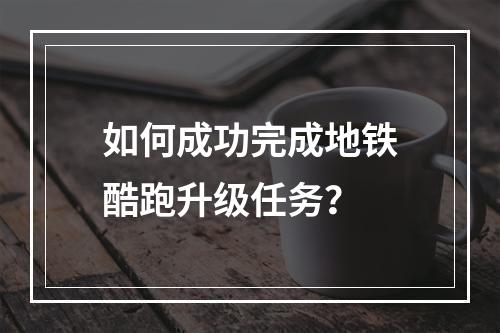 如何成功完成地铁酷跑升级任务？