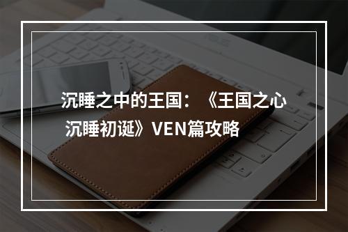 沉睡之中的王国：《王国之心 沉睡初诞》VEN篇攻略