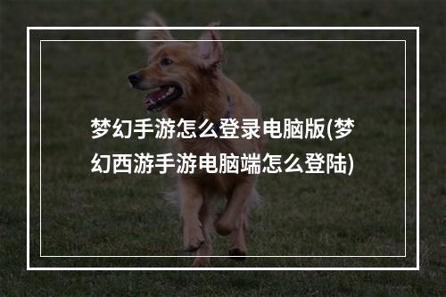 梦幻手游怎么登录电脑版(梦幻西游手游电脑端怎么登陆)