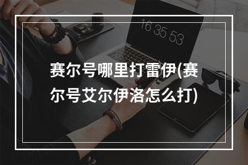 赛尔号哪里打雷伊(赛尔号艾尔伊洛怎么打)