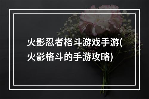 火影忍者格斗游戏手游(火影格斗的手游攻略)