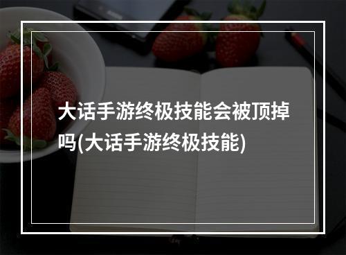 大话手游终极技能会被顶掉吗(大话手游终极技能)