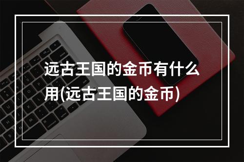 远古王国的金币有什么用(远古王国的金币)