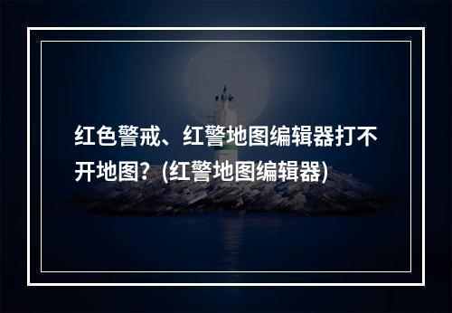 红色警戒、红警地图编辑器打不开地图？(红警地图编辑器)