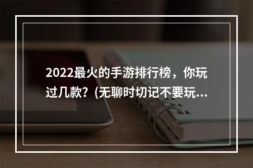 2022最火的手游排行榜，你玩过几款？(无聊时切记不要玩这些游戏，一玩就停不下来！)