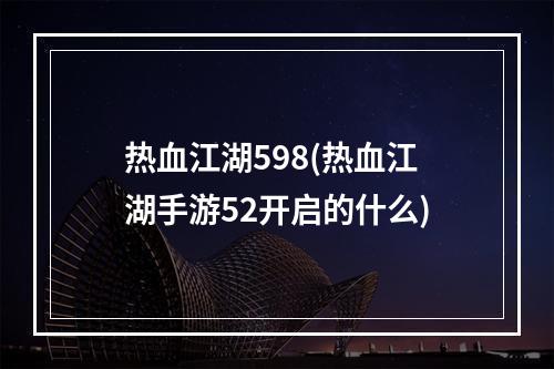 热血江湖598(热血江湖手游52开启的什么)