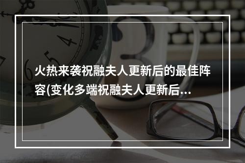 火热来袭祝融夫人更新后的最佳阵容(变化多端祝融夫人更新后的阵容搭配)