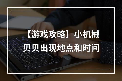 【游戏攻略】小机械贝贝出现地点和时间