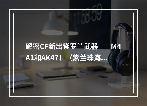 解密CF新出紫罗兰武器——M4A1和AK47！（紫兰珠海、枪械特点）