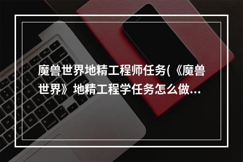 魔兽世界地精工程师任务(《魔兽世界》地精工程学任务怎么做 地精工程学任务完成攻)