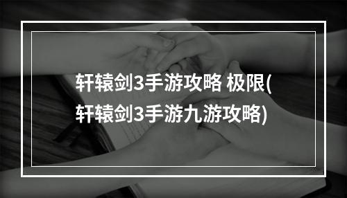 轩辕剑3手游攻略 极限(轩辕剑3手游九游攻略)