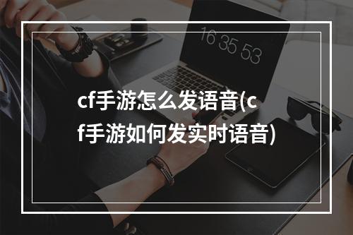 cf手游怎么发语音(cf手游如何发实时语音)