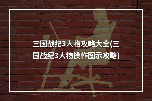 三国战纪3人物攻略大全(三国战纪3人物操作图示攻略)