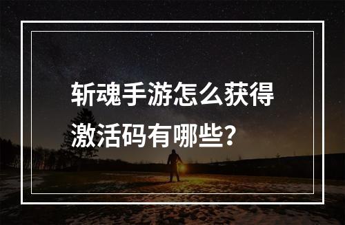 斩魂手游怎么获得激活码有哪些？