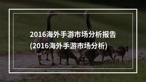 2016海外手游市场分析报告(2016海外手游市场分析)