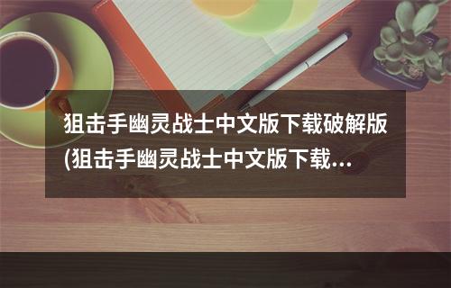 狙击手幽灵战士中文版下载破解版(狙击手幽灵战士中文版下载)