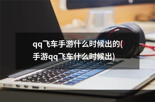 qq飞车手游什么时候出的(手游qq飞车什么时候出)