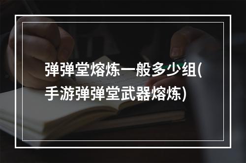 弹弹堂熔炼一般多少组(手游弹弹堂武器熔炼)