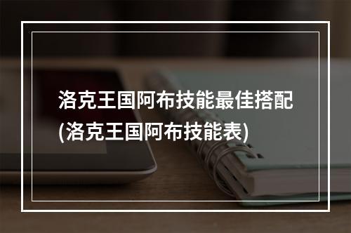 洛克王国阿布技能最佳搭配(洛克王国阿布技能表)