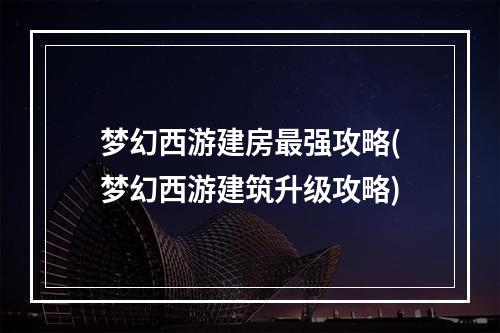 梦幻西游建房最强攻略(梦幻西游建筑升级攻略)