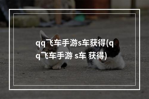 qq飞车手游s车获得(qq飞车手游 s车 获得)